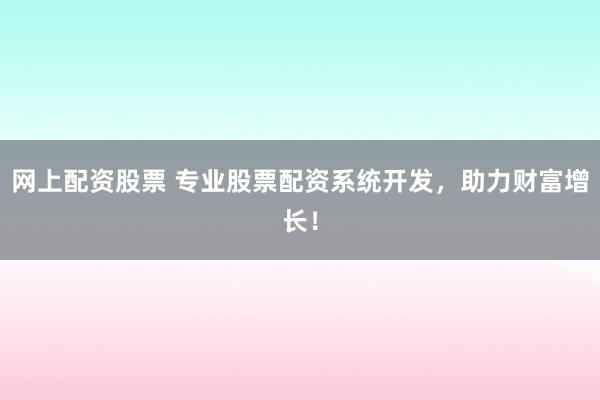 网上配资股票 专业股票配资系统开发，助力财富增长！