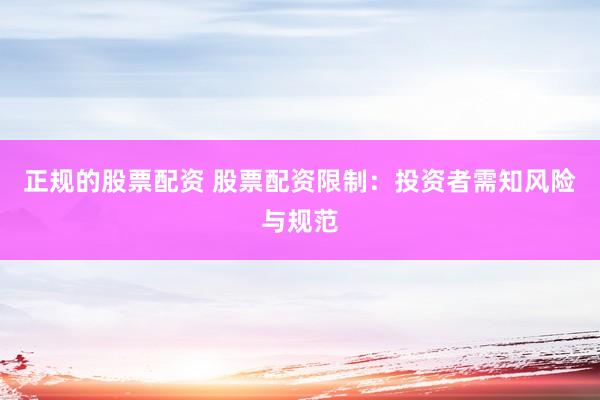 正规的股票配资 股票配资限制：投资者需知风险与规范
