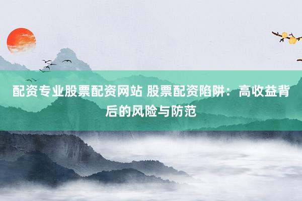 配资专业股票配资网站 股票配资陷阱：高收益背后的风险与防范