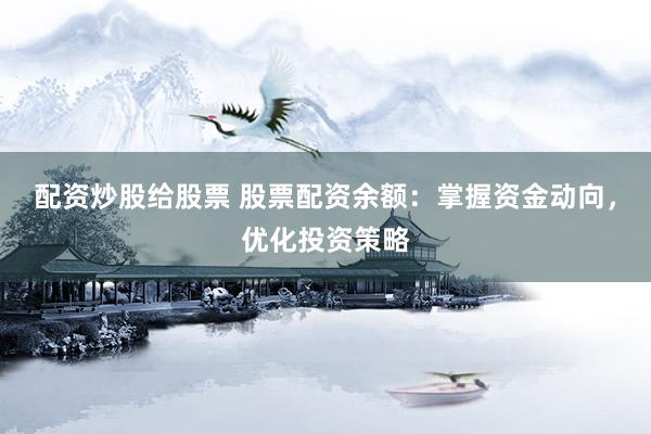 配资炒股给股票 股票配资余额：掌握资金动向，优化投资策略
