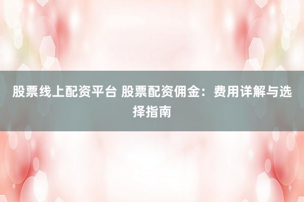 股票线上配资平台 股票配资佣金：费用详解与选择指南