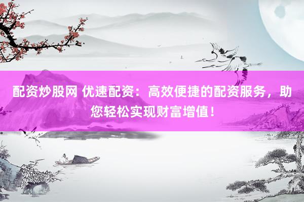 配资炒股网 优速配资：高效便捷的配资服务，助您轻松实现财富增值！