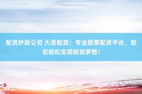 配资炒股公司 大圣配资：专业股票配资平台，助您轻松实现投资梦想！