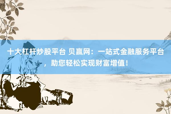 十大杠杆炒股平台 贝赢网：一站式金融服务平台，助您轻松实现财富增值！