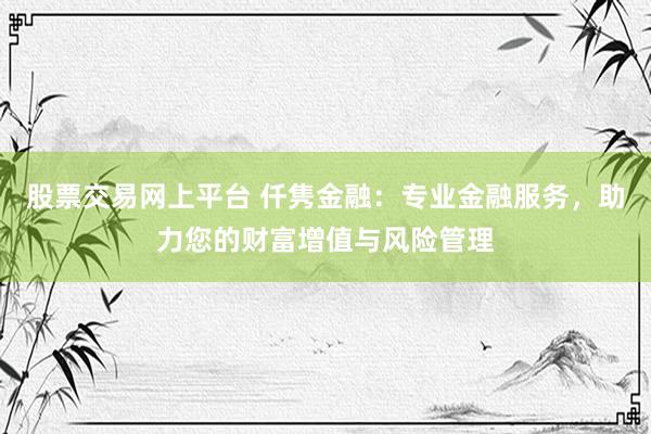 股票交易网上平台 仟隽金融：专业金融服务，助力您的财富增值与风险管理