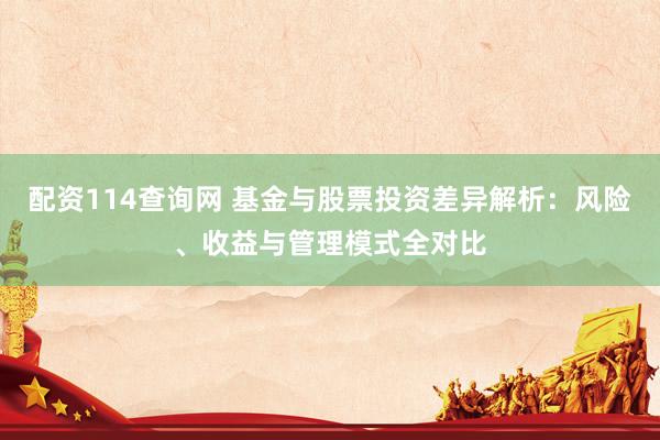 配资114查询网 基金与股票投资差异解析：风险、收益与管理模式全对比