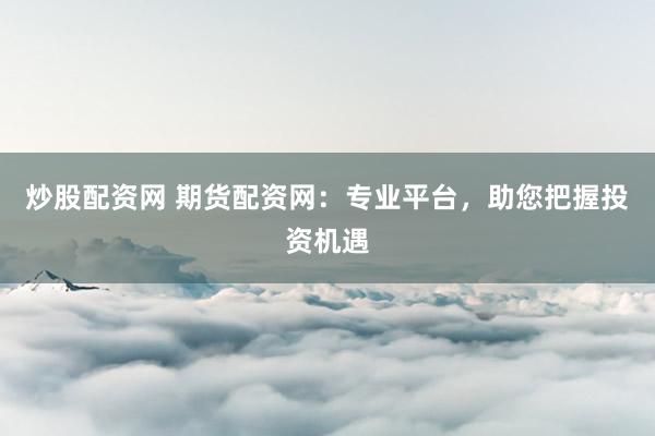 炒股配资网 期货配资网：专业平台，助您把握投资机遇
