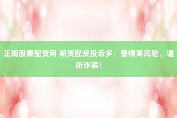 正规股票配资网 期货配资投诉多：警惕高风险，谨防诈骗！