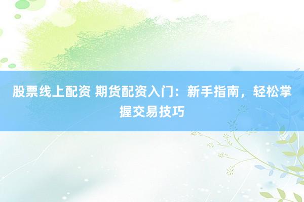 股票线上配资 期货配资入门：新手指南，轻松掌握交易技巧