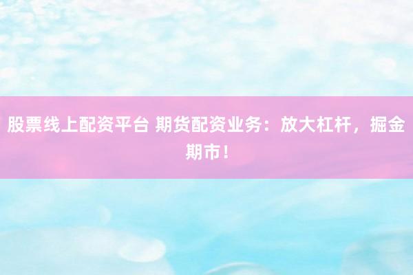 股票线上配资平台 期货配资业务：放大杠杆，掘金期市！