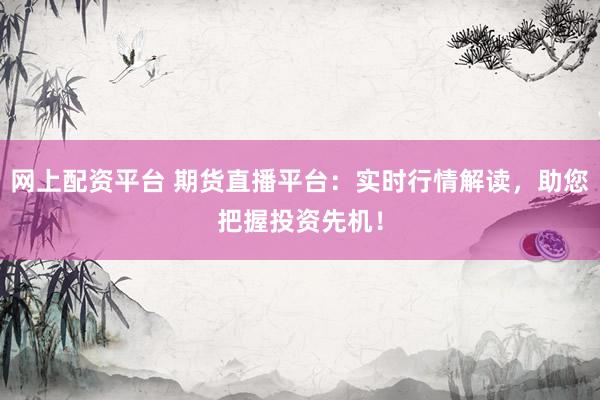 网上配资平台 期货直播平台：实时行情解读，助您把握投资先机！