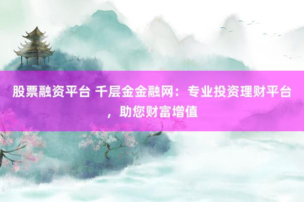 股票融资平台 千层金金融网：专业投资理财平台，助您财富增值