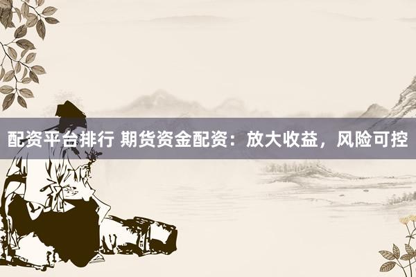 配资平台排行 期货资金配资：放大收益，风险可控