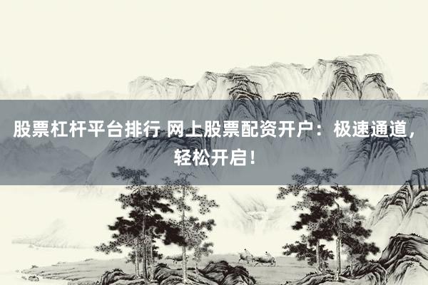 股票杠杆平台排行 网上股票配资开户：极速通道，轻松开启！