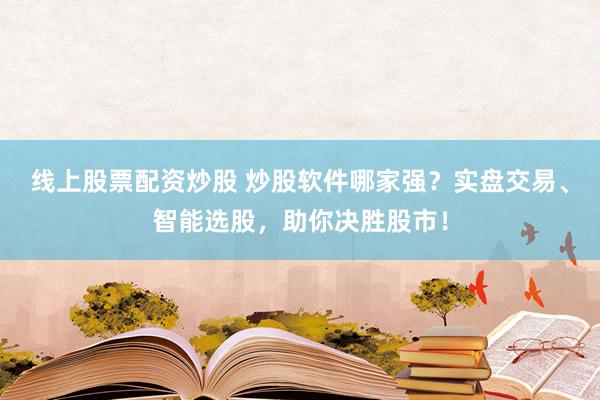线上股票配资炒股 炒股软件哪家强？实盘交易、智能选股，助你决胜股市！