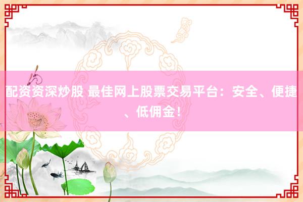 配资资深炒股 最佳网上股票交易平台：安全、便捷、低佣金！