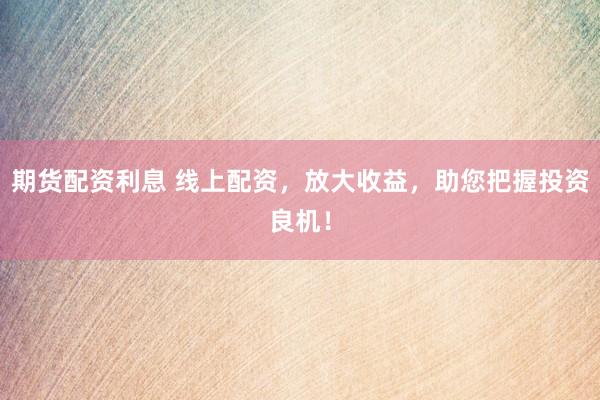 期货配资利息 线上配资，放大收益，助您把握投资良机！