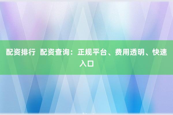 配资排行  配资查询：正规平台、费用透明、快速入口