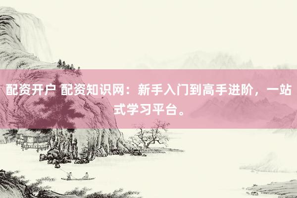 配资开户 配资知识网：新手入门到高手进阶，一站式学习平台。