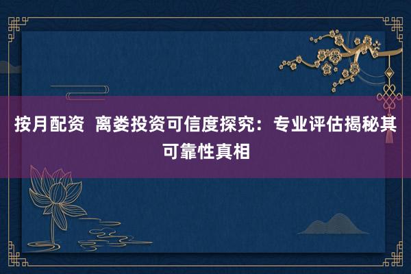 按月配资  离娄投资可信度探究：专业评估揭秘其可靠性真相