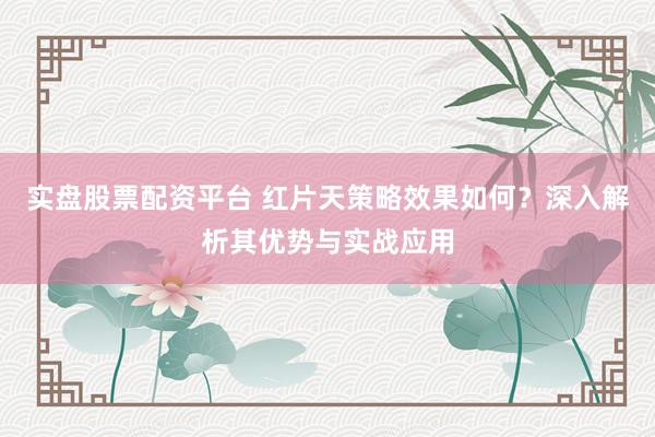 实盘股票配资平台 红片天策略效果如何？深入解析其优势与实战应用
