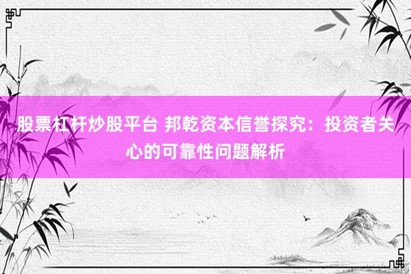 股票杠杆炒股平台 邦乾资本信誉探究：投资者关心的可靠性问题解析