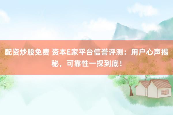 配资炒股免费 资本E家平台信誉评测：用户心声揭秘，可靠性一探到底！