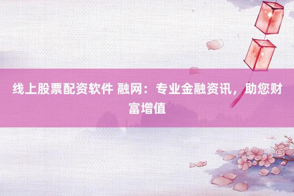 线上股票配资软件 融网：专业金融资讯，助您财富增值