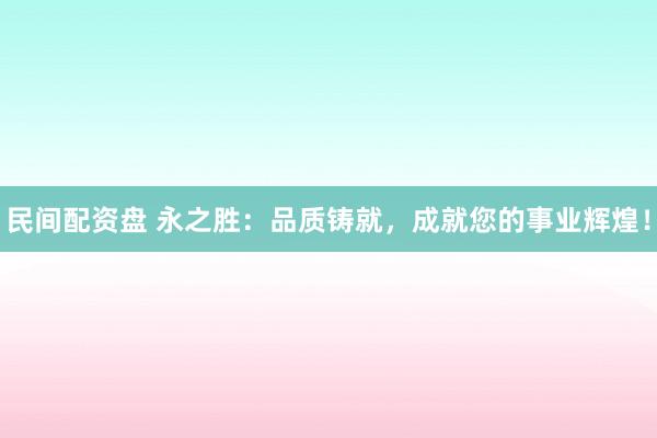 民间配资盘 永之胜：品质铸就，成就您的事业辉煌！