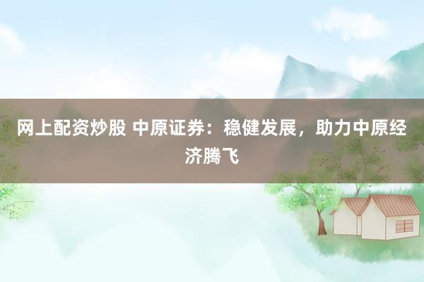 网上配资炒股 中原证券：稳健发展，助力中原经济腾飞