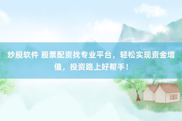 炒股软件 股票配资找专业平台，轻松实现资金增值，投资路上好帮手！