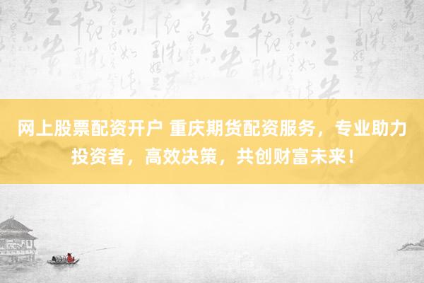 网上股票配资开户 重庆期货配资服务，专业助力投资者，高效决策，共创财富未来！