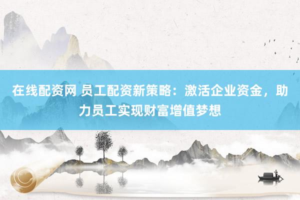 在线配资网 员工配资新策略：激活企业资金，助力员工实现财富增值梦想