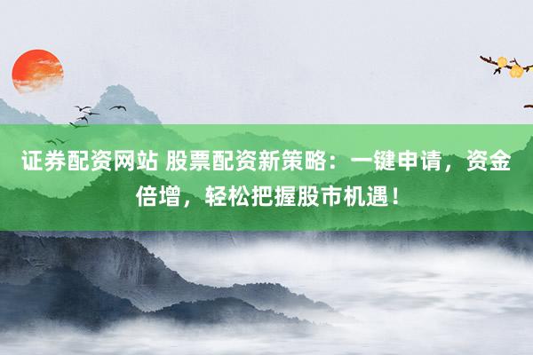 证券配资网站 股票配资新策略：一键申请，资金倍增，轻松把握股市机遇！