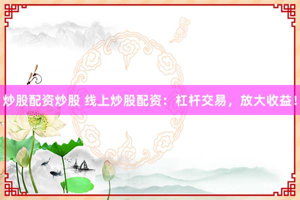 炒股配资炒股 线上炒股配资：杠杆交易，放大收益！