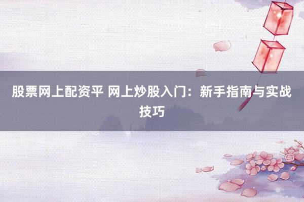 股票网上配资平 网上炒股入门：新手指南与实战技巧