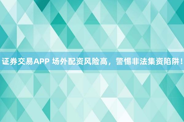 证券交易APP 场外配资风险高，警惕非法集资陷阱！