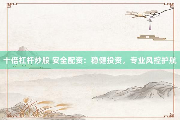 十倍杠杆炒股 安全配资：稳健投资，专业风控护航