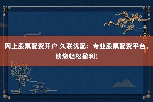 网上股票配资开户 久联优配：专业股票配资平台，助您轻松盈利！