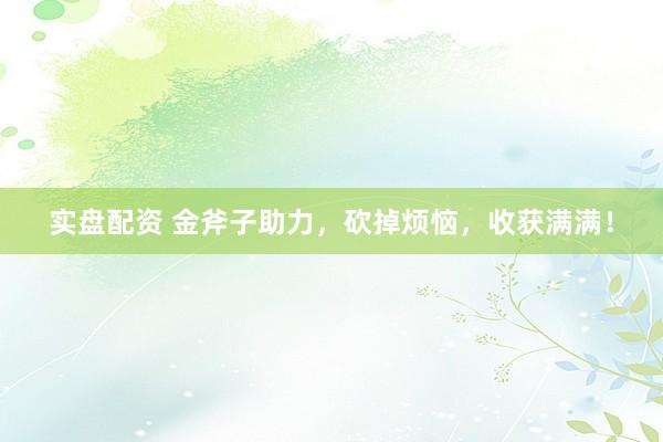 实盘配资 金斧子助力，砍掉烦恼，收获满满！
