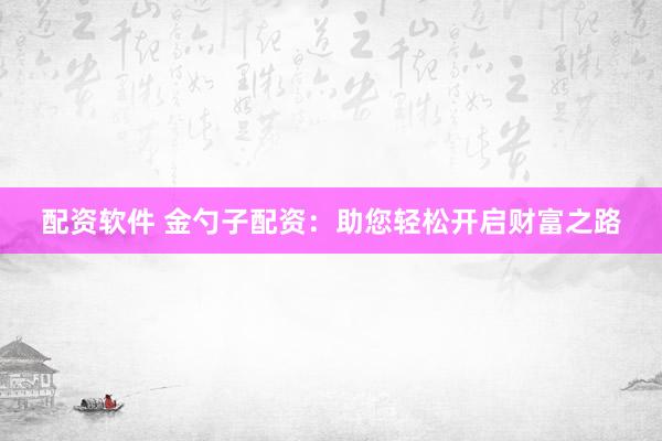 配资软件 金勺子配资：助您轻松开启财富之路