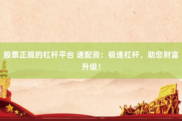 股票正规的杠杆平台 速配资：极速杠杆，助您财富升级！