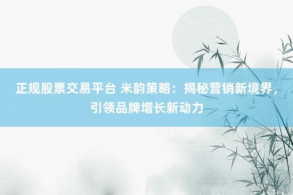 正规股票交易平台 米韵策略：揭秘营销新境界，引领品牌增长新动力