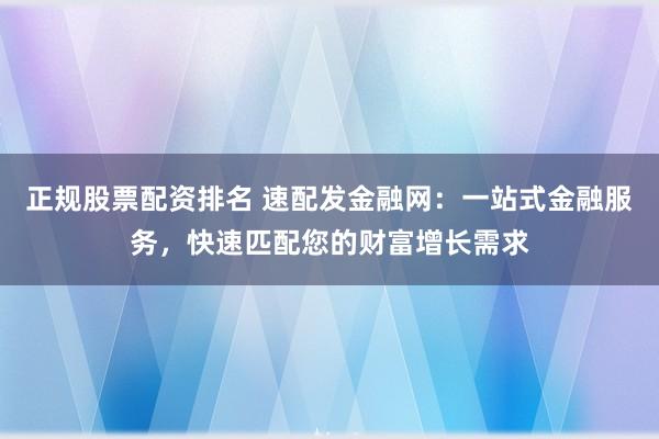 正规股票配资排名 速配发金融网：一站式金融服务，快速匹配您的财富增长需求