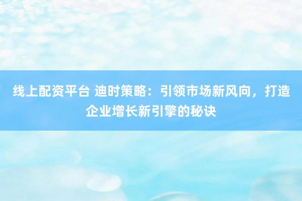 线上配资平台 迪时策略：引领市场新风向，打造企业增长新引擎的秘诀