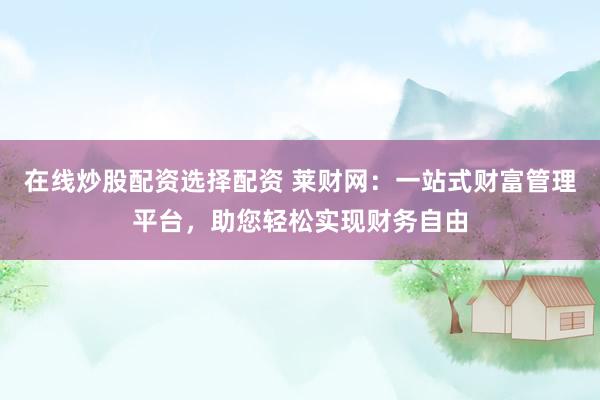 在线炒股配资选择配资 莱财网：一站式财富管理平台，助您轻松实现财务自由