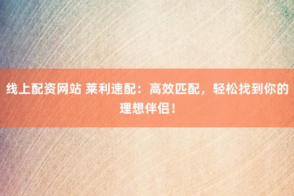 线上配资网站 莱利速配：高效匹配，轻松找到你的理想伴侣！