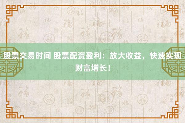 股票交易时间 股票配资盈利：放大收益，快速实现财富增长！