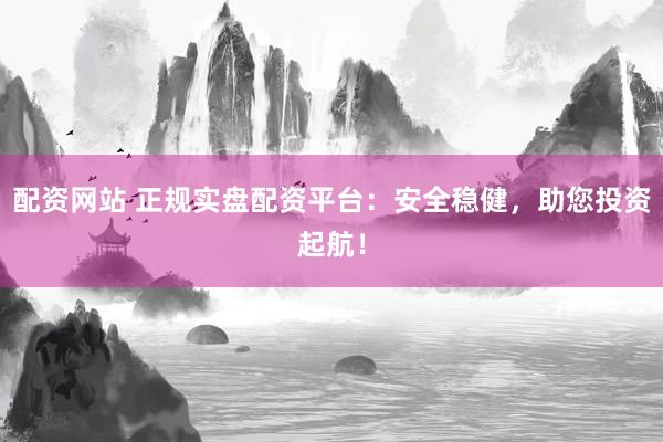 配资网站 正规实盘配资平台：安全稳健，助您投资起航！