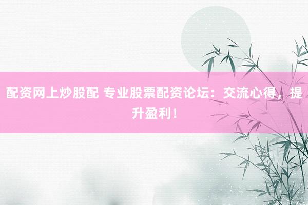 配资网上炒股配 专业股票配资论坛：交流心得，提升盈利！